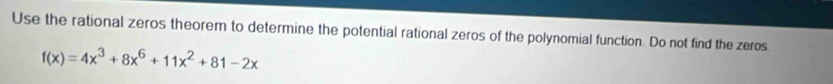 Use the rational zeros theorem to determine the potential rational zeros of the polynomial function. Do not find the zeros
f(x)=4x^3+8x^6+11x^2+81-2x