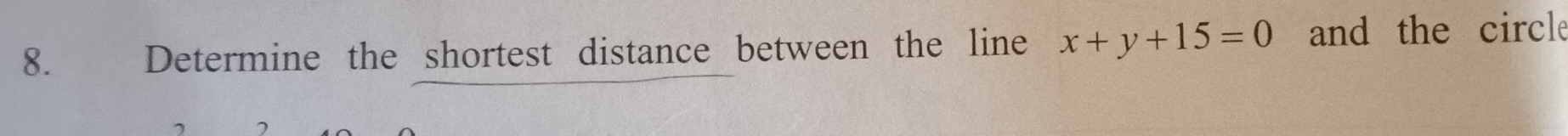 Determine the shortest distance between the line x+y+15=0 and the circle