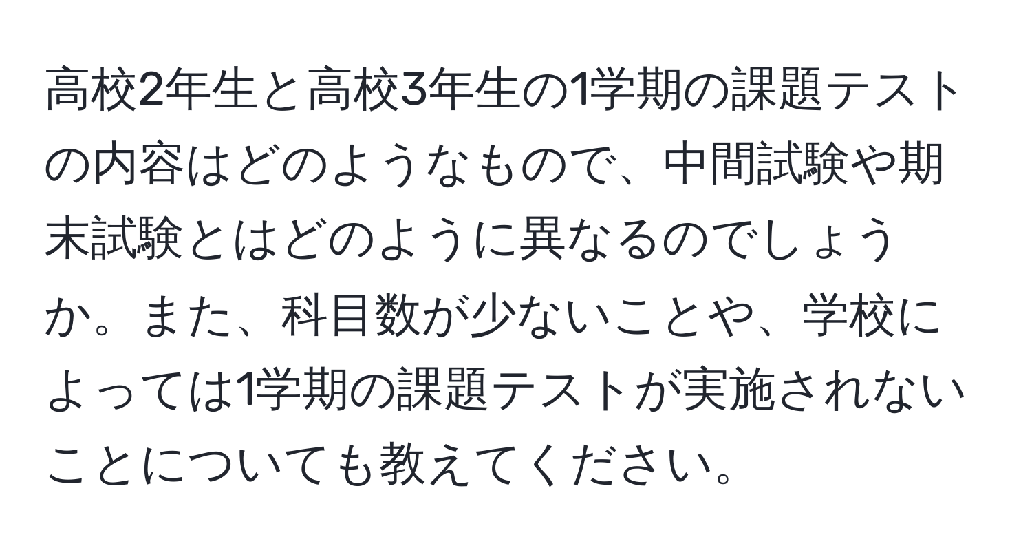 高校2年生と高校3年生の1学期の課題テストの内容はどのようなもので、中間試験や期末試験とはどのように異なるのでしょうか。また、科目数が少ないことや、学校によっては1学期の課題テストが実施されないことについても教えてください。