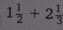 1 1/2 +2 1/3 