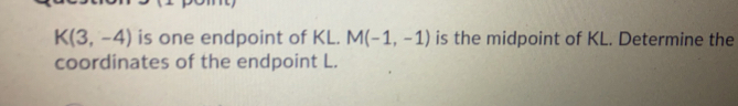 K(3,-4) is one endpoint of KL. M(-1,-1) is the midpoint of KL. Determine the
coordinates of the endpoint L.