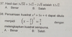 Hasil dari 3sqrt(50)+3sqrt(2)-2sqrt(8) adaiah 12sqrt(2),
A. Benar B. Salah
38. Persamaan kuadrat x^2+5x+4 dapat ditulis
menjadi (x- 5/2 )^2= 9/4  dengan
melengkapkan kuadrat sempurna.
A. - Benar B. Salah