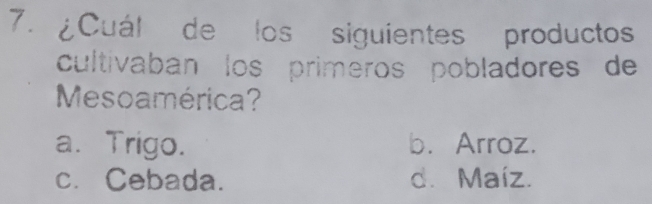 ¿Cuál de los siguientes productos
cultivaban los primeros pobladores de
Mesoamérica?
a. Trigo. b.Arroz.
c. Cebada. d. Maíz.