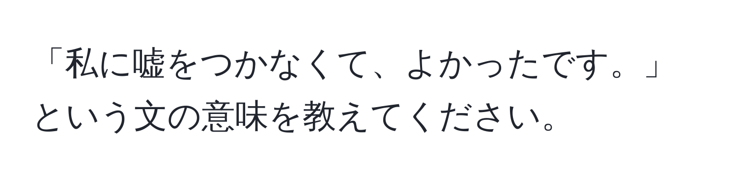 「私に嘘をつかなくて、よかったです。」という文の意味を教えてください。