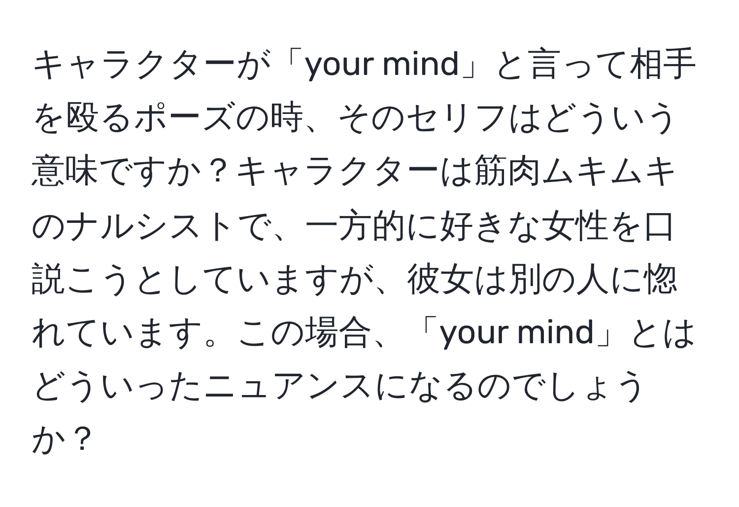 キャラクターが「your mind」と言って相手を殴るポーズの時、そのセリフはどういう意味ですか？キャラクターは筋肉ムキムキのナルシストで、一方的に好きな女性を口説こうとしていますが、彼女は別の人に惚れています。この場合、「your mind」とはどういったニュアンスになるのでしょうか？