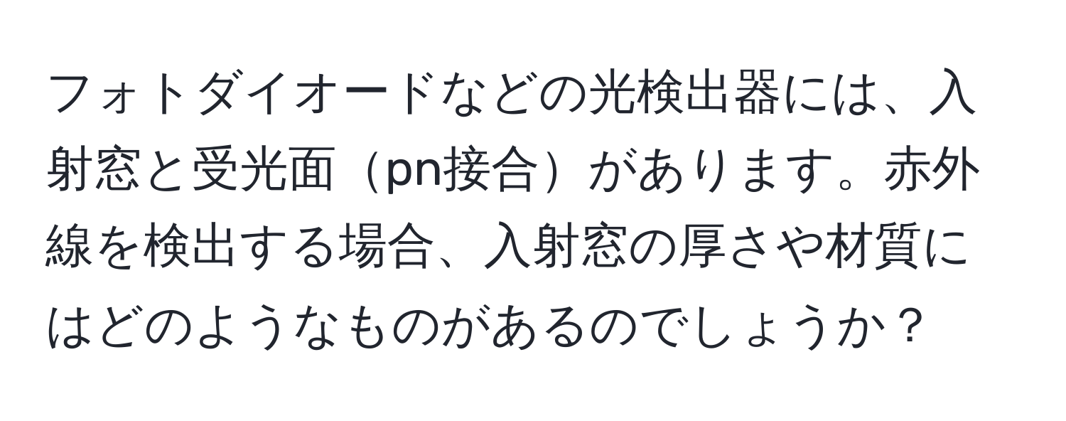 フォトダイオードなどの光検出器には、入射窓と受光面pn接合があります。赤外線を検出する場合、入射窓の厚さや材質にはどのようなものがあるのでしょうか？