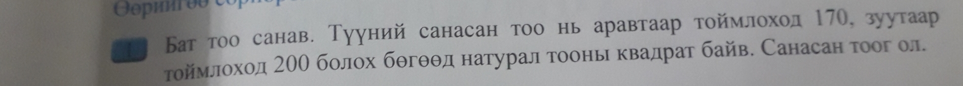 Бат тоо санав. Тууний санасан тоо нь аравтаар тоймлоход 17Ο, зуутаар 
тойемелоход20Ο болох бθгθθд натурал тооньι κвадрат байв. Санасан τоог ол.