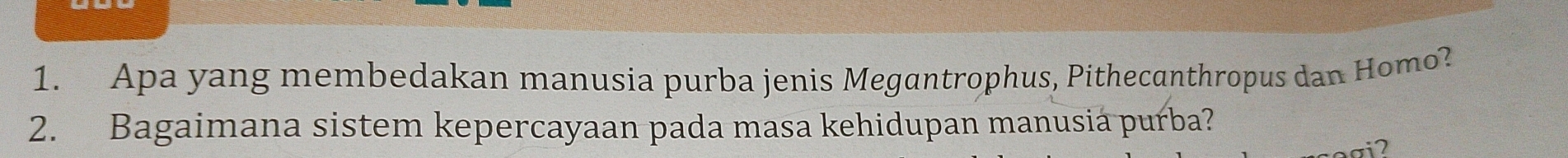 Apa yang membedakan manusia purba jenis Megantrophus, Pithecanthropus dan Homo? 
2. Bagaimana sistem kepercayaan pada masa kehidupan manusia purba?