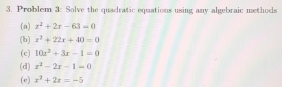 Problem 3: Solve the quadratic equations using any algebraic methods 
(a) x^2+2x-63=0
(b) x^2+22x+40=0
(c) 10x^2+3x-1=0
(d) x^2-2x-1=0
(e) x^2+2x=-5