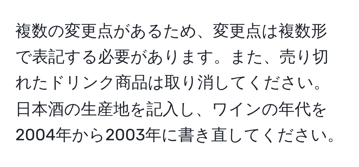 複数の変更点があるため、変更点は複数形で表記する必要があります。また、売り切れたドリンク商品は取り消してください。日本酒の生産地を記入し、ワインの年代を2004年から2003年に書き直してください。