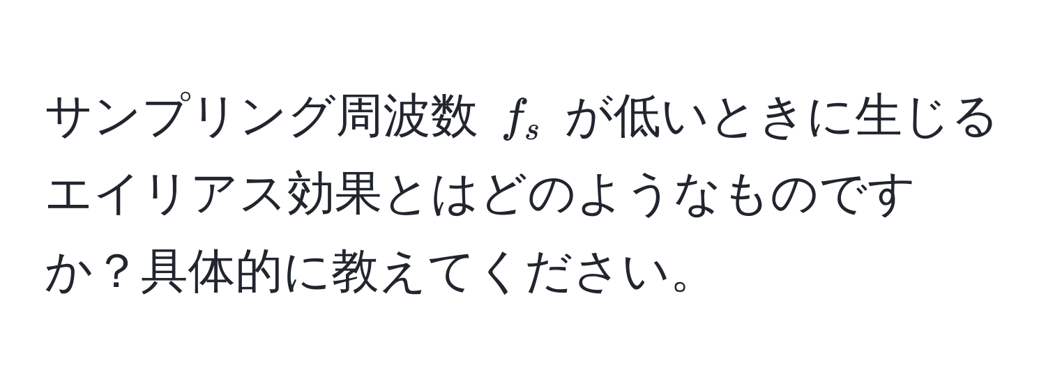 サンプリング周波数 $f_s$ が低いときに生じるエイリアス効果とはどのようなものですか？具体的に教えてください。