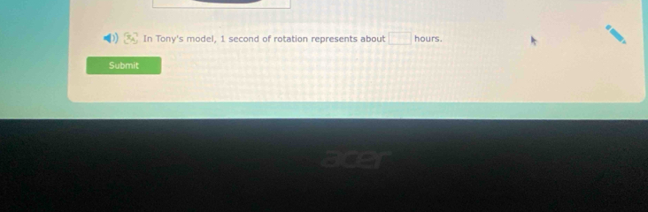 In Tony's model, 1 second of rotation represents about □ hours. 
Submit