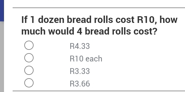 If 1 dozen bread rolls cost R10, how
much would 4 bread rolls cost?
R4.33
R10 each
R3.33
R3.66