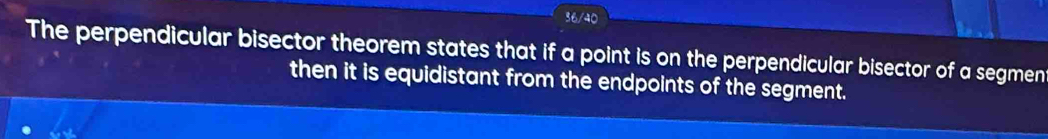 36/40 
The perpendicular bisector theorem states that if a point is on the perpendicular bisector of a segmen 
then it is equidistant from the endpoints of the segment. 
a