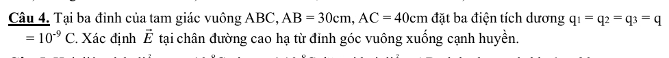 Tại ba đỉnh của tam giác vuông ABC, AB=30cm, AC=40cm đặt ba điện tích dương q_1=q_2=q_3=q
=10^(-9)C. Xác định vector E tại chân đường cao hạ từ đinh góc vuông xuống cạnh huyền.