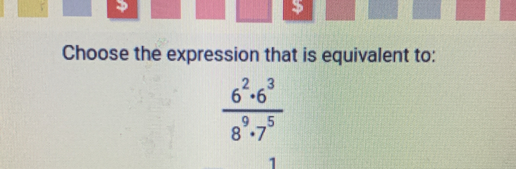 > 
Choose the expression that is equivalent to:
 6^2· 6^3/8^9· 7^5 