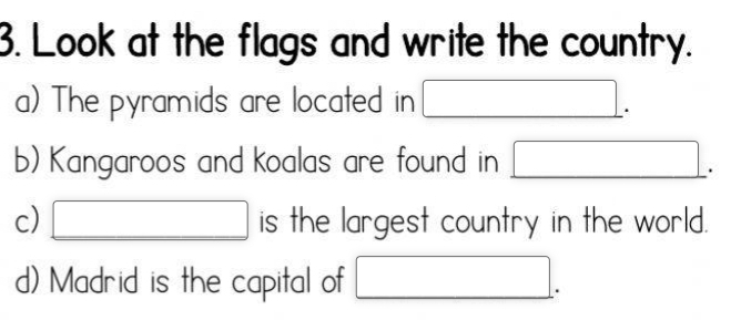 Look at the flags and write the country. 
a) The pyramids are located in □. 
b) Kangaroos and koalas are found in □. 
c) □ is the largest country in the world. 
d) Madrid is the capital of □.