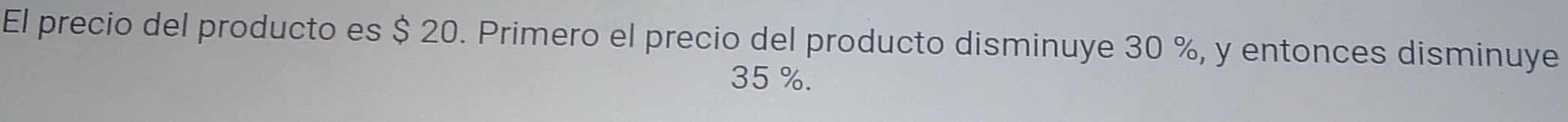 El precio del producto es $ 20. Primero el precio del producto disminuye 30 %, y entonces disminuye
35 %.