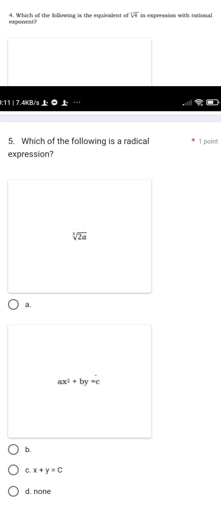 Which of the following is the equivalent of sqrt[3](4) in expression with rational
exponent?
:11 | 7.4KB/s
5. Which of the following is a radical 1 point
expression?
sqrt[3](2a)
a.
ax^2+by=c
b.
C. x+y=C
d. none