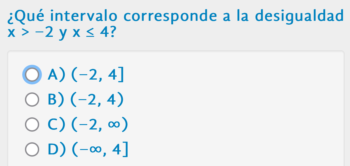 ¿Qué intervalo corresponde a la desigualdad
x>-2 y x≤ 4
A) (-2,4]
B) (-2,4)
C) (-2,∈fty )
D) (-∈fty ,4]