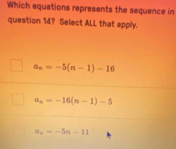 Which equations represents the sequence in
question 14? Select ALL that apply.
a_n=-5(n-1)-16
a_n=-16(n-1)-5
a_n=-5n-11