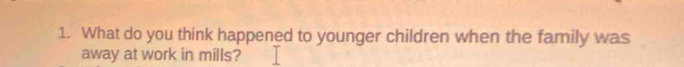 What do you think happened to younger children when the family was 
away at work in mills?