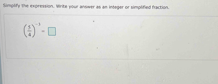 Simplify the expression. Write your answer as an integer or simplified fraction.
( 5/4 )^-3=□