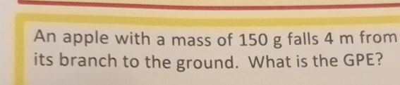 An apple with a mass of 150 g falls 4 m from 
its branch to the ground. What is the GPE?