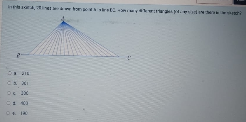 In this sketch, 20 lines are drawn from point A to line BC. How many different triangles (of any size) are there in the sketch?
a. 210
b. 361
c. 380
d. 400
e. 190