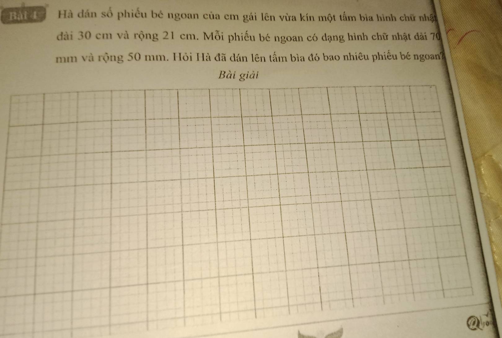 Hài để Hà dân số phiếu bé ngoan của em gái lên vừa kín một tấm bìa hình chữ nhật 
dài 30 cm và rộng 21 cm. Mỗi phiếu bé ngoan có dạng hình chữ nhật đài 70
mm và rộng 50 mm. Hỏi Hà đã dán lên tấm bìa đó bao nhiêu phiếu bé ngoan?