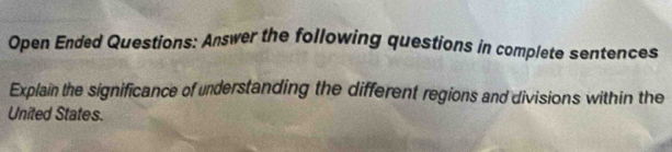 Open Ended Questions: Answer the following questions in complete sentences 
Explain the significance of understanding the different regions and divisions within the 
United States.