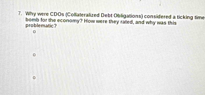 Why were CDOs (Collateralized Debt Obligations) considered a ticking time 
bomb for the economy? How were they rated, and why was this 
problematic? 
] 
0