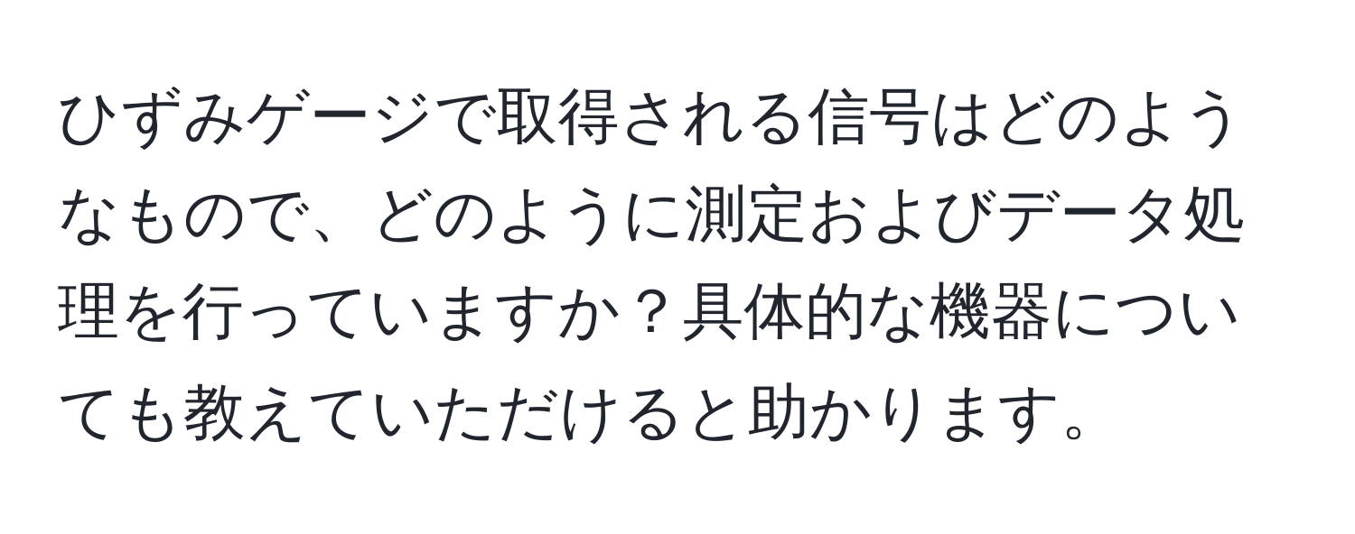 ひずみゲージで取得される信号はどのようなもので、どのように測定およびデータ処理を行っていますか？具体的な機器についても教えていただけると助かります。