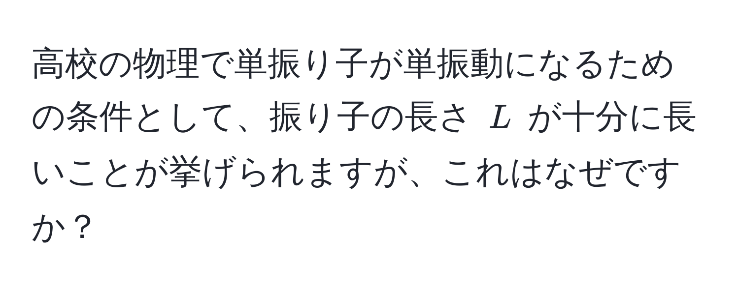 高校の物理で単振り子が単振動になるための条件として、振り子の長さ $L$ が十分に長いことが挙げられますが、これはなぜですか？