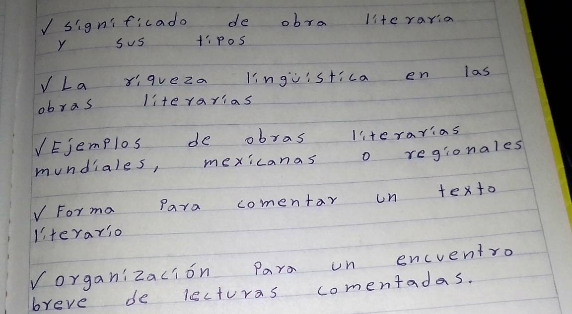 Isignificado de obra lite raria 
Y sus PoS 
La Yiqueza lingvistica en las 
obras literarias 
VEjemplos de obras literarias 
mundiales, mexicanas o regionales 
VForma Para comentar un texto 
literario 
Vorganizacion Para on encventro 
breve de lectoras comentadas.