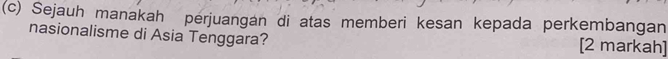 Sejauh manakah perjuangan di atas memberi kesan kepada perkembangan 
nasionalisme di Asia Tenggara? [2 markah]