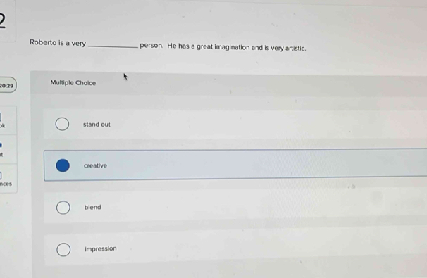 Roberto is a very _person. He has a great imagination and is very artistic.
20:29 Multiple Choice
x stand out
creative
nces
blend
impression