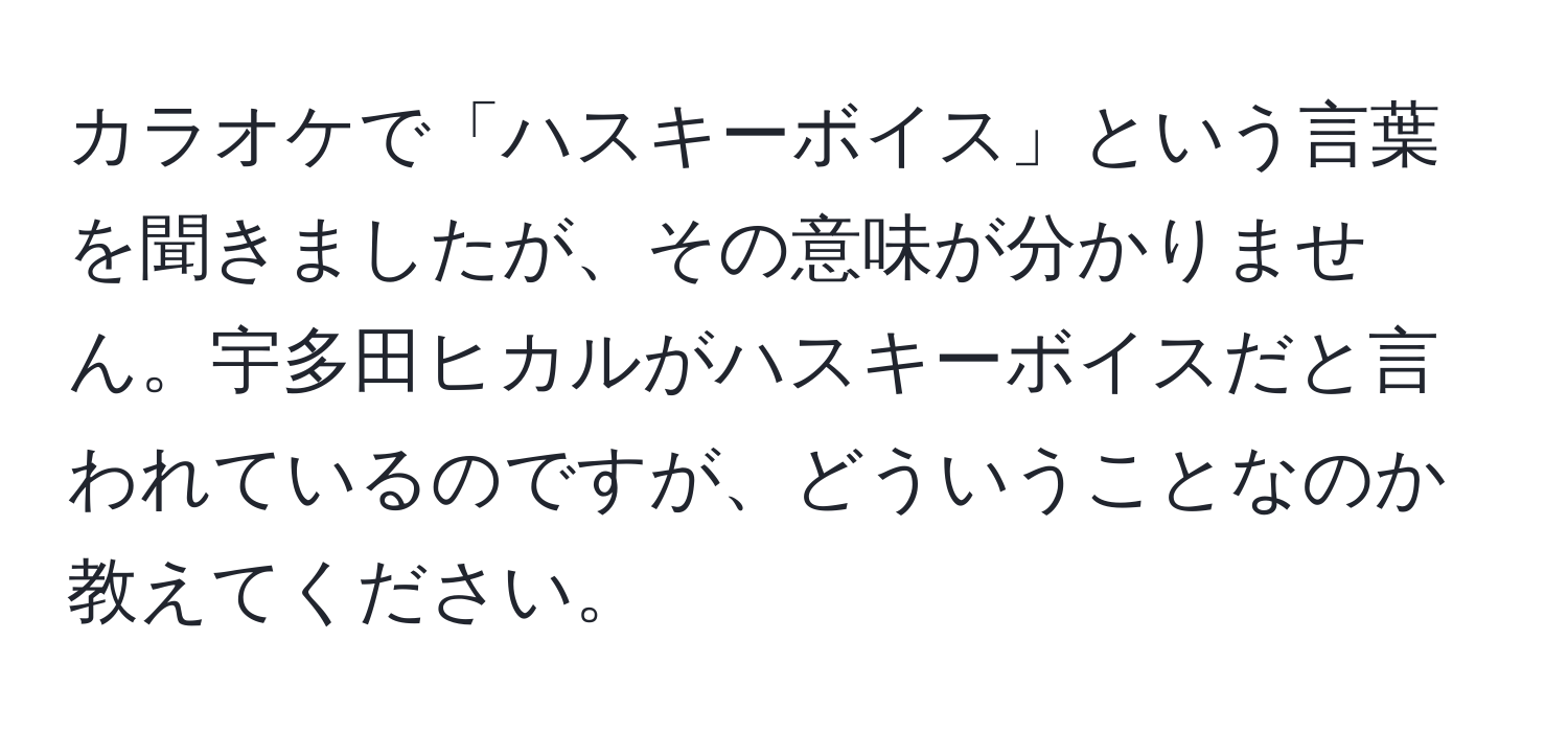 カラオケで「ハスキーボイス」という言葉を聞きましたが、その意味が分かりません。宇多田ヒカルがハスキーボイスだと言われているのですが、どういうことなのか教えてください。