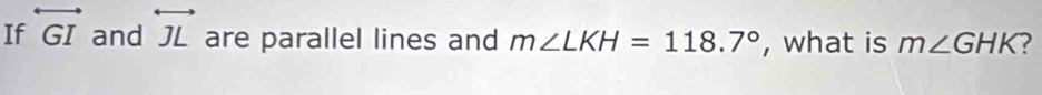 If overleftrightarrow GI and overleftrightarrow JL are parallel lines and m∠ LKH=118.7° , what is m∠ GHK 2