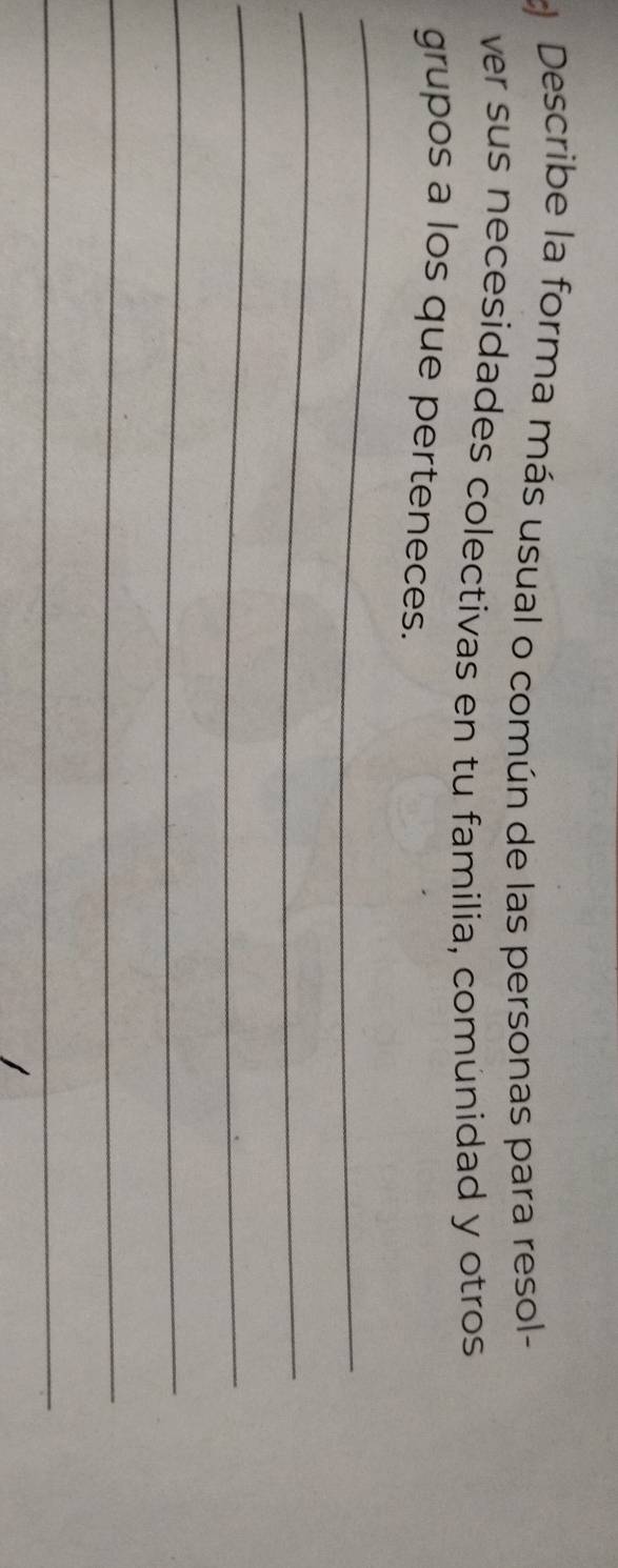 Describe la forma más usual o común de las personas para resol- 
ver sus necesidades colectivas en tu familia, comúnidad y otros 
grupos a los que perteneces. 
_ 
_ 
_ 
_ 
_ 
_