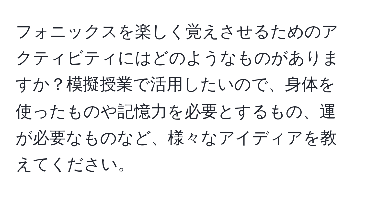 フォニックスを楽しく覚えさせるためのアクティビティにはどのようなものがありますか？模擬授業で活用したいので、身体を使ったものや記憶力を必要とするもの、運が必要なものなど、様々なアイディアを教えてください。