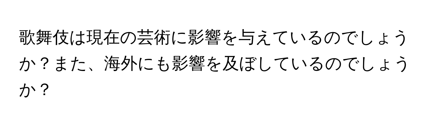 歌舞伎は現在の芸術に影響を与えているのでしょうか？また、海外にも影響を及ぼしているのでしょうか？