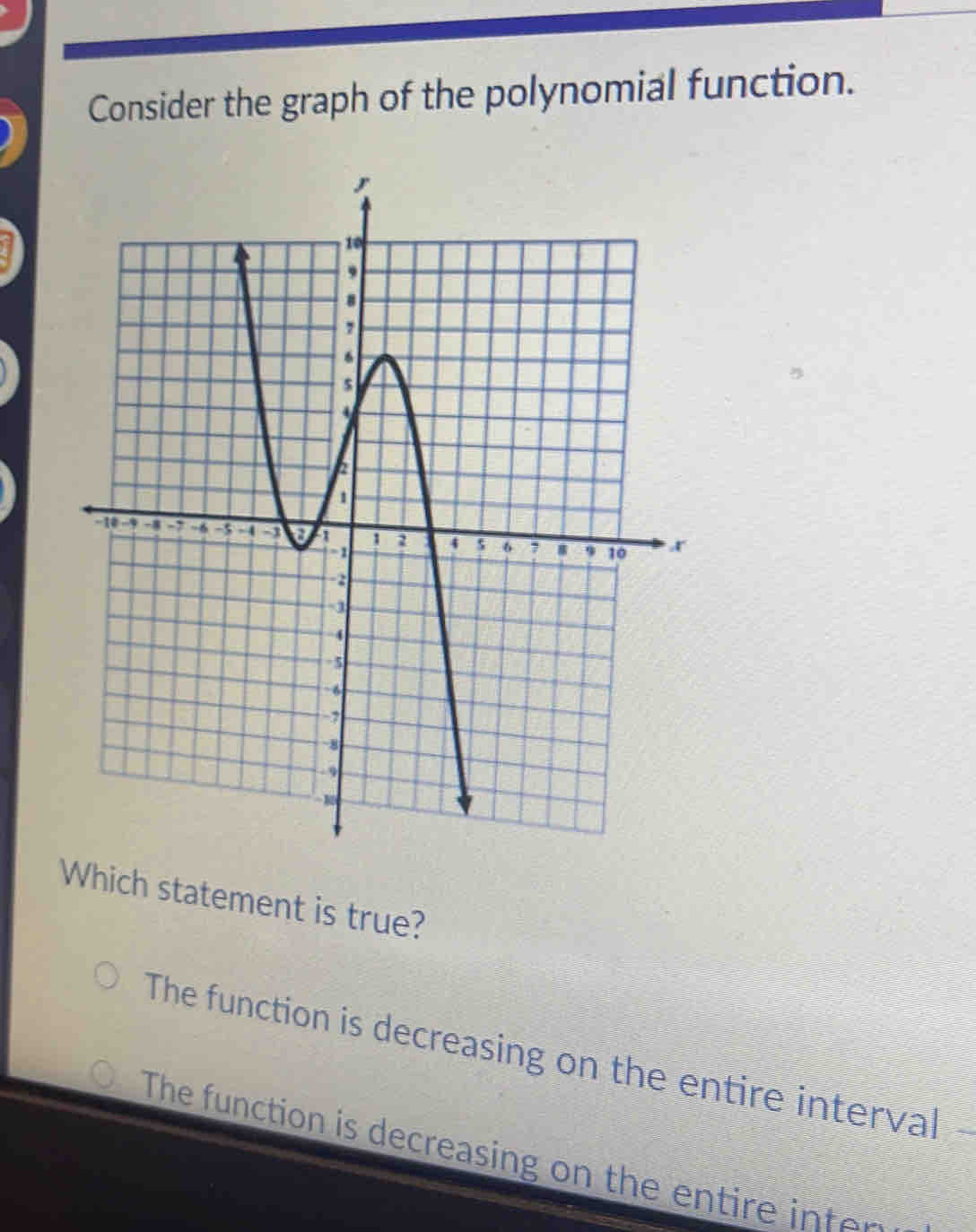 Consider the graph of the polynomial function.
Which statement is true?
The function is decreasing on the entire interval
The function is decreasing on the entire inter