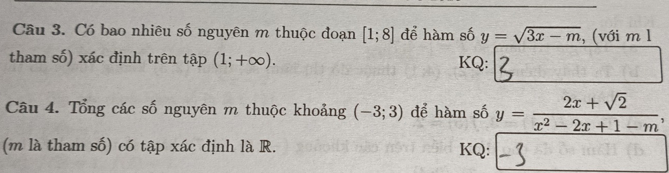 Có bao nhiêu số nguyên m thuộc đoạn [1;8] để hàm số y=sqrt(3x-m) , (với m l 
tham số) xác định trên that ap(1;+∈fty ). KQ: 
Câu 4. Tổng các số nguyên m thuộc khoảng (-3;3) để hàm số y= (2x+sqrt(2))/x^2-2x+1-m , 
(m là tham số) có tập xác định là R. KQ: