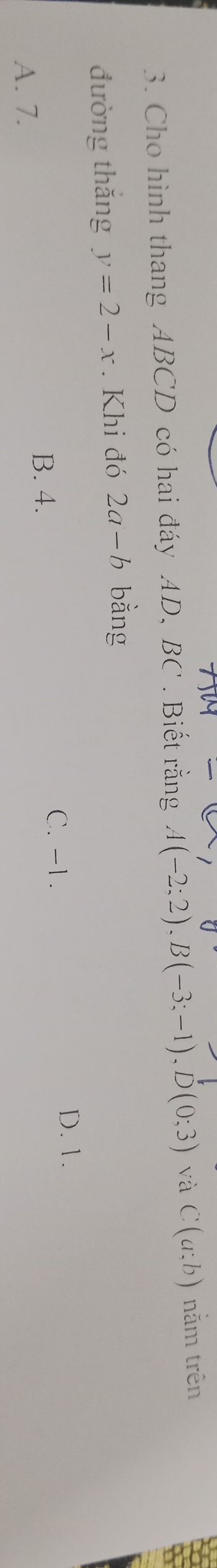 Cho hình thang ABCD có hai đáy AD, BC. Biết rằng A(-2;2), B(-3;-1), D(0;3) và C(a;b) nằm trên
đường thắng y=2-x. Khi đó 2a-b bằng
D. 1.
B. 4.
C. -1.
A. 7.