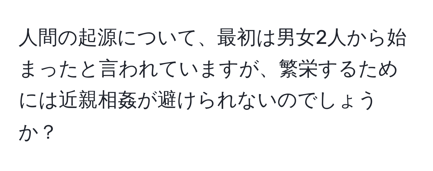 人間の起源について、最初は男女2人から始まったと言われていますが、繁栄するためには近親相姦が避けられないのでしょうか？