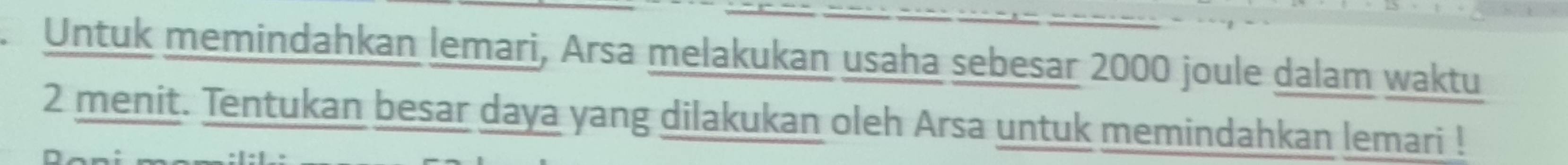 Untuk memindahkan lemari, Arsa melakukan usaha sebesar 2000 joule dalam waktu
2 menit. Tentukan besar daya yang dilakukan oleh Arsa untuk memindahkan lemari !