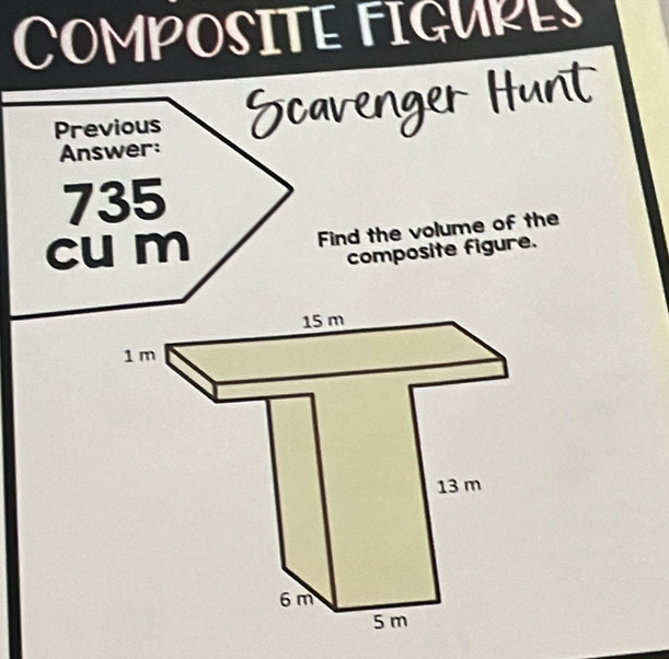 COmPOSITE FIGUPES 
Previous Scavenger Hunt 
Answer:
735
cu m Find the volume of the 
composite figure.