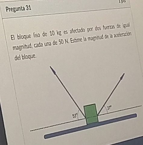 1p
Pregunta 31
El bloque liso de 10 kg es afectado por dos fuerzas de igual
magnitud, cada una de 50 N. Estime la magnitud de la aceleración
del bloque.