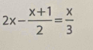 2x- (x+1)/2 = x/3 